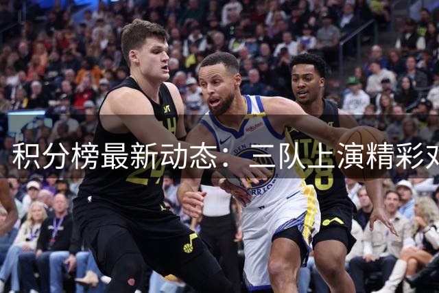 积分榜最新动态：三队上演精彩对决，排名格局生变